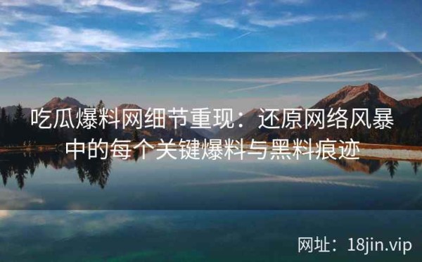 吃瓜爆料网细节重现：还原网络风暴中的每个关键爆料与黑料痕迹