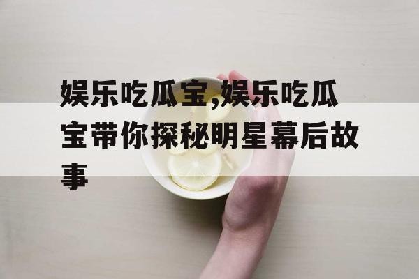 娱乐吃瓜宝,娱乐吃瓜宝带你探秘明星幕后故事