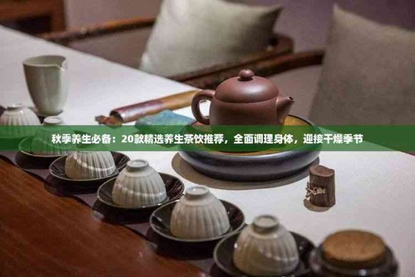 秋季养生必备：20款精选养生茶饮推荐，全面调理身体，迎接干燥季节