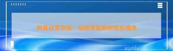 明星日常饮品：这些茶能助你轻松瘦身