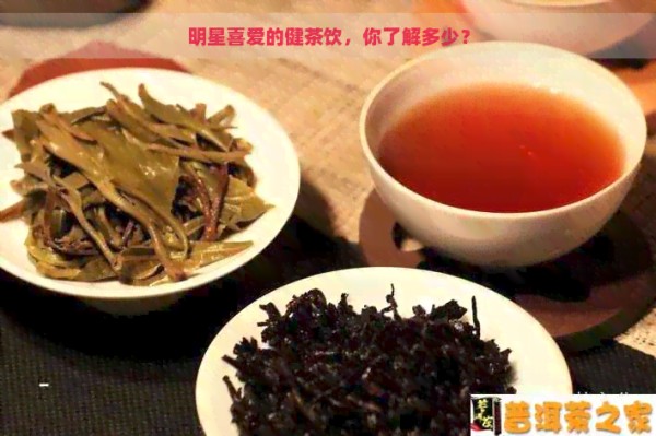 明星喜爱的健茶饮，你了解多少？