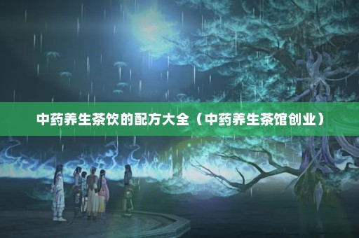 中药养生茶饮的配方大全（中药养生茶馆创业）