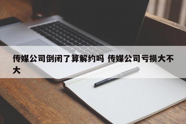 传媒公司倒闭了算解约吗 传媒公司亏损大不大