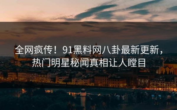 全网疯传！91黑料网八卦最新更新，热门明星秘闻真相让人瞠目