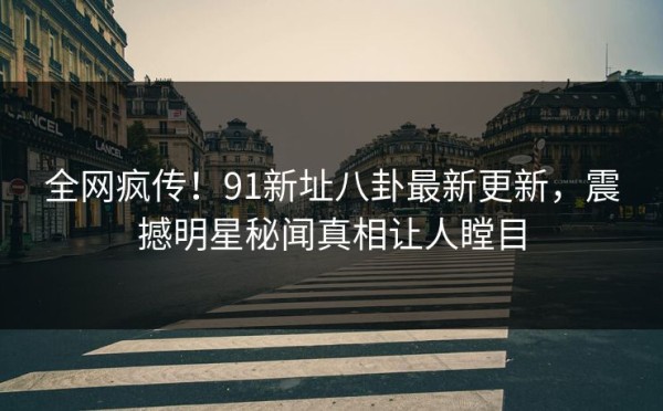 全网疯传！91新址八卦最新更新，震撼明星秘闻真相让人瞠目