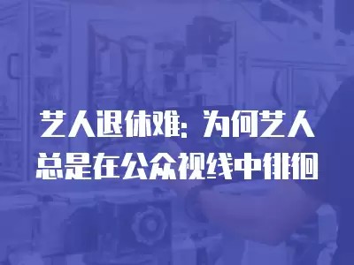 艺人退休难: 为何艺人总是在公众视线中徘徊