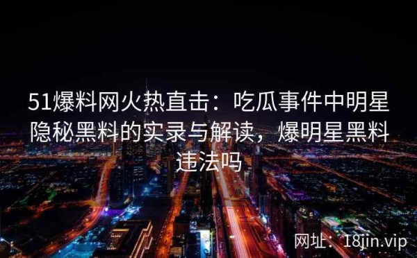 51爆料网火热直击：吃瓜事件中明星隐秘黑料的实录与解读，爆明星黑料违法吗