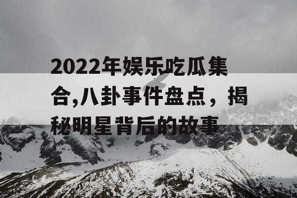 2022年娱乐吃瓜集合,八卦事件盘点，揭秘明星背后的故事
