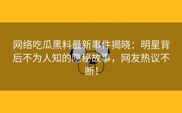 网络吃瓜黑料最新事件揭晓：明星背后不为人知的隐秘故事，网友热议不断！