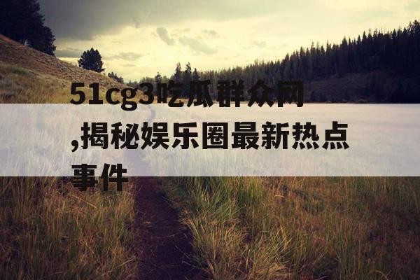 51cg3吃瓜群众网,揭秘娱乐圈最新热点事件