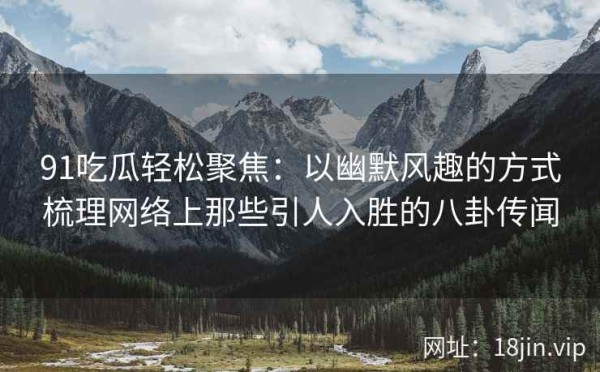 91吃瓜轻松聚焦：以幽默风趣的方式梳理网络上那些引人入胜的八卦传闻 第1张