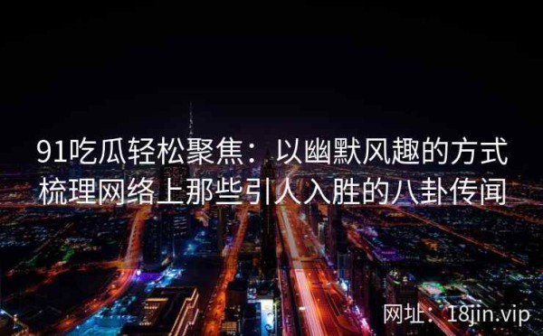 91吃瓜轻松聚焦：以幽默风趣的方式梳理网络上那些引人入胜的八卦传闻 第2张