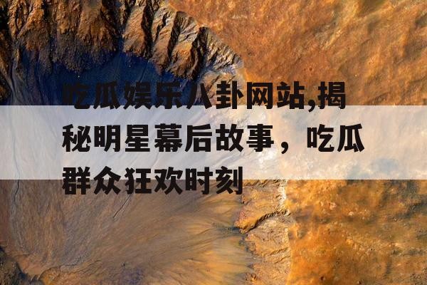 吃瓜娱乐八卦网站,揭秘明星幕后故事，吃瓜群众狂欢时刻