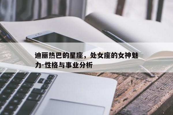 迪丽热巴的星座，处女座的女神魅力