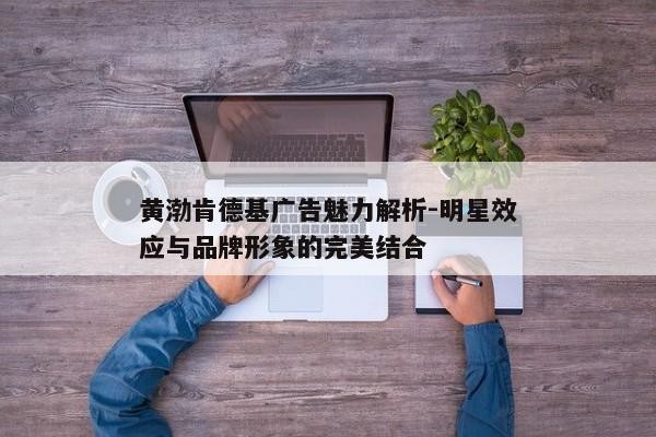 黄渤肯德基广告魅力解析-明星效应与品牌形象的完美结合