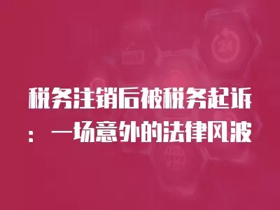 税务注销后被税务起诉:一场意外的法律风波