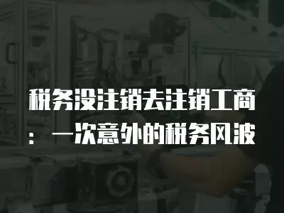 税务没注销去注销工商:一次意外的税务风波