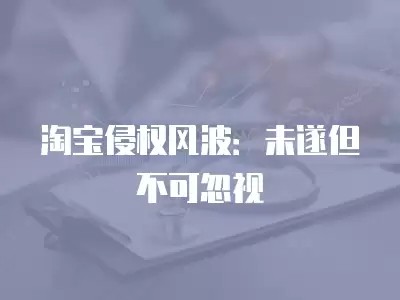 淘宝侵权风波:未遂但不可忽视