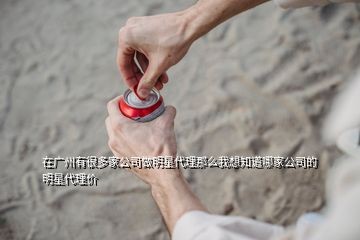 在广州有很多家公司做明星代理那么我想知道哪家公司的明星代理价