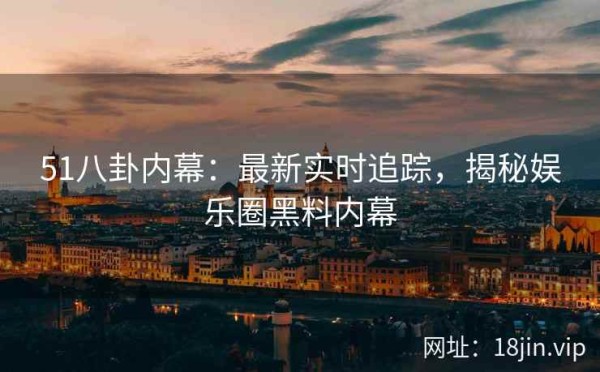 51八卦内幕：最新实时追踪，揭秘娱乐圈黑料内幕 第1张