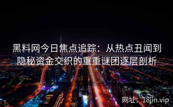 黑料网今日焦点追踪：从热点丑闻到隐秘资金交织的重重谜团逐层剖析