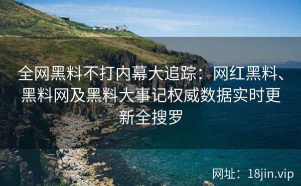 全网黑料不打内幕大追踪：网红黑料、黑料网及黑料大事记权威数据实时更新全搜罗 第2张