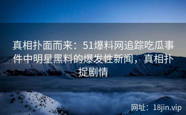 真相扑面而来：51爆料网追踪吃瓜事件中明星黑料的爆发性新闻，真相扑捉剧情