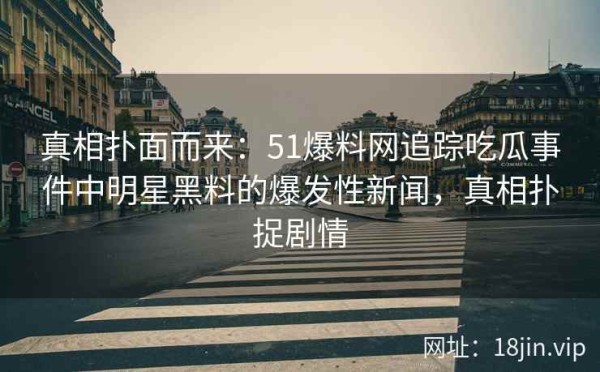 真相扑面而来：51爆料网追踪吃瓜事件中明星黑料的爆发性新闻，真相扑捉剧情