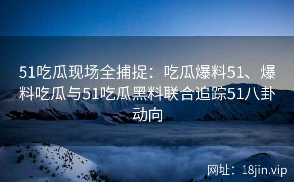 51吃瓜现场全捕捉：吃瓜爆料51、爆料吃瓜与51吃瓜黑料联合追踪51八卦动向