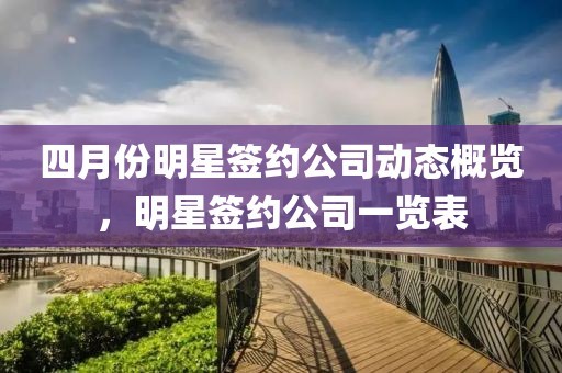 四月份明星签约公司动态概览，明星签约公司一览表