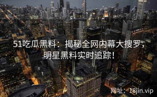 51吃瓜黑料：揭秘全网内幕大搜罗，明星黑料实时追踪！ 第1张