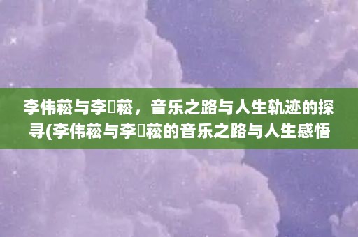 李伟菘与李偲菘，音乐之路与人生轨迹的探寻(李伟菘与李偲菘的音乐之路与人生感悟)