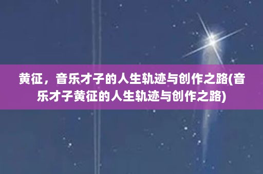 黄征，音乐才子的人生轨迹与创作之路(音乐才子黄征的人生轨迹与创作之路)