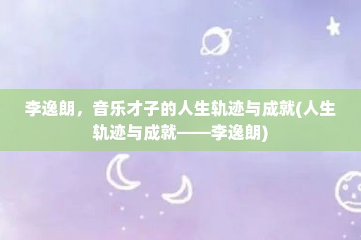 李逸朗，音乐才子的人生轨迹与成就(人生轨迹与成就——李逸朗)
