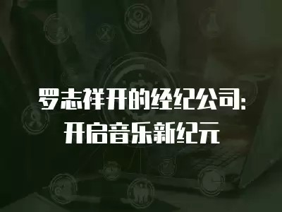 罗志祥开的经纪公司：开启音乐新纪元