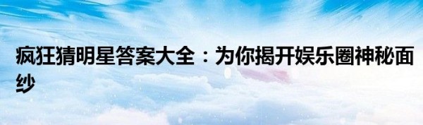 疯狂猜明星答案大全：为你揭开娱乐圈神秘面纱