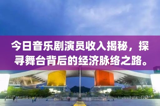 今日音乐剧演员收入揭秘，探寻舞台背后的经济脉络之路。