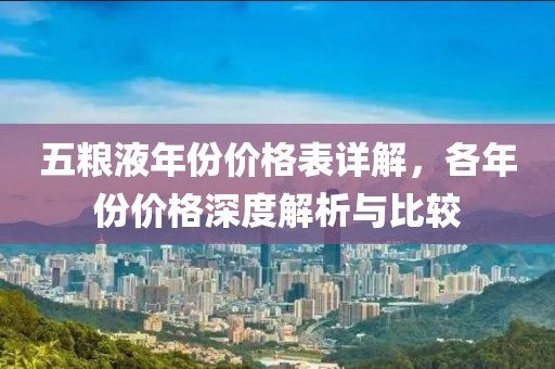 五粮液年份价格表详解，各年份价格深度解析与比较