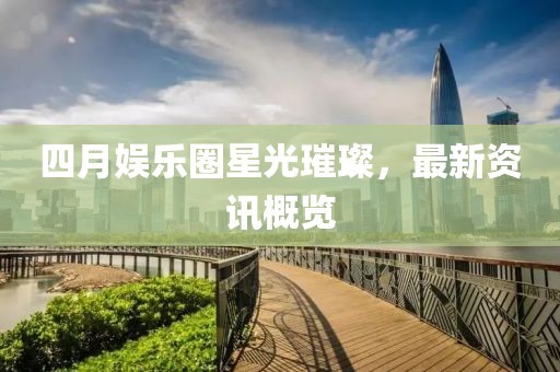 四月娱乐圈星光璀璨，最新<a target=