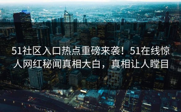 51社区入口热点重磅来袭！51在线惊人网红秘闻真相大白，真相让人瞠目