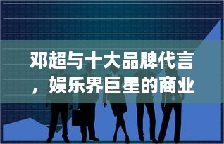 邓超与十大品牌代言，娱乐界巨星的商业价值探讨