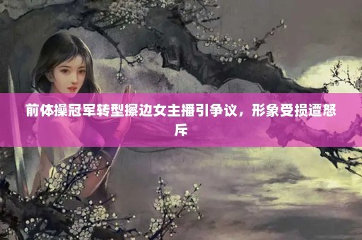 前体操冠军转型擦边女主播引争议，形象受损遭怒斥
