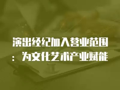演出经纪加入营业范围：为文化艺术产业赋能