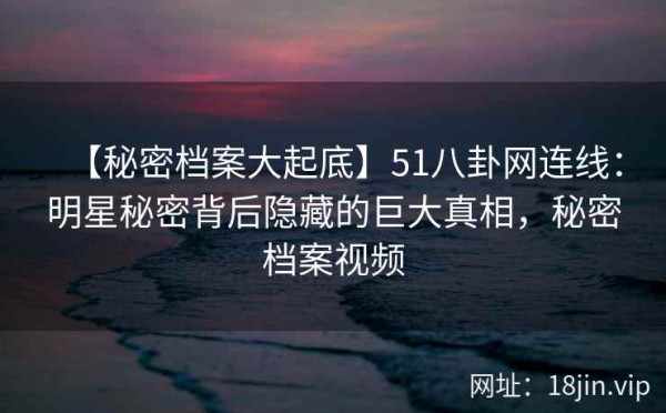 【秘密档案大起底】51八卦网连线：明星秘密背后隐藏的巨大真相，秘密档案视频