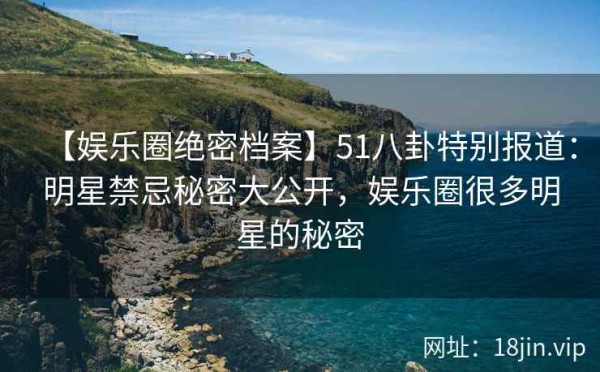 【娱乐圈绝密档案】51八卦特别报道：明星禁忌秘密大公开，娱乐圈很多明星的秘密