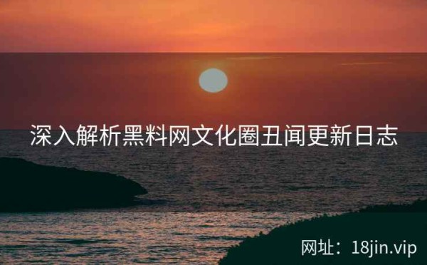深入解析黑料网文化圈丑闻更新日志