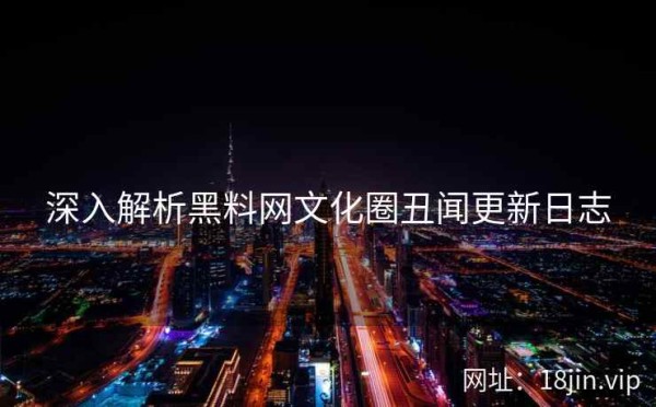 深入解析黑料网文化圈丑闻更新日志