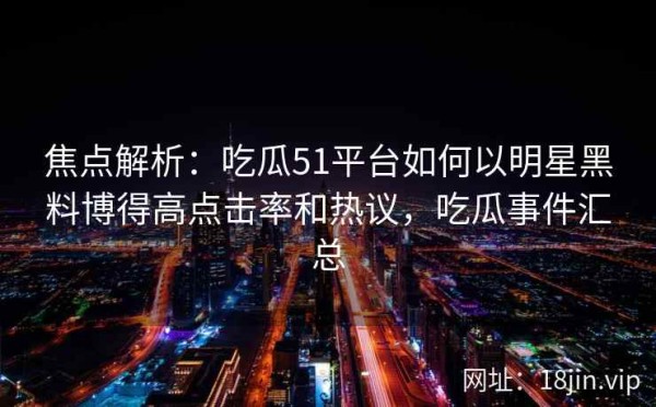 焦点解析：吃瓜51平台如何以明星黑料博得高点击率和热议，吃瓜事件汇总