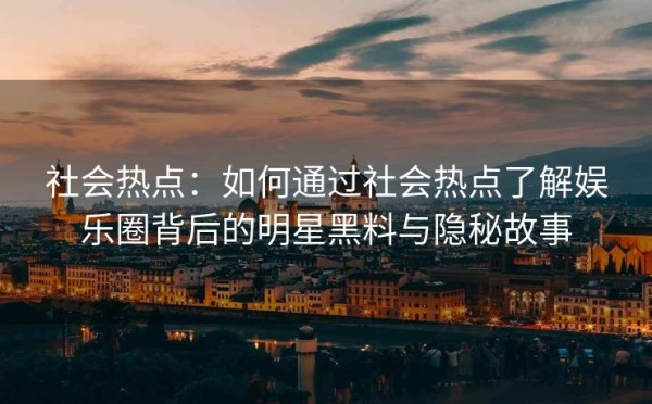 社会热点：如何通过社会热点了解娱乐圈背后的明星黑料与隐秘故事