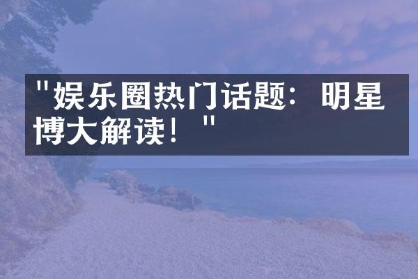 “娱乐圈热门话题：明星微博大解读！”